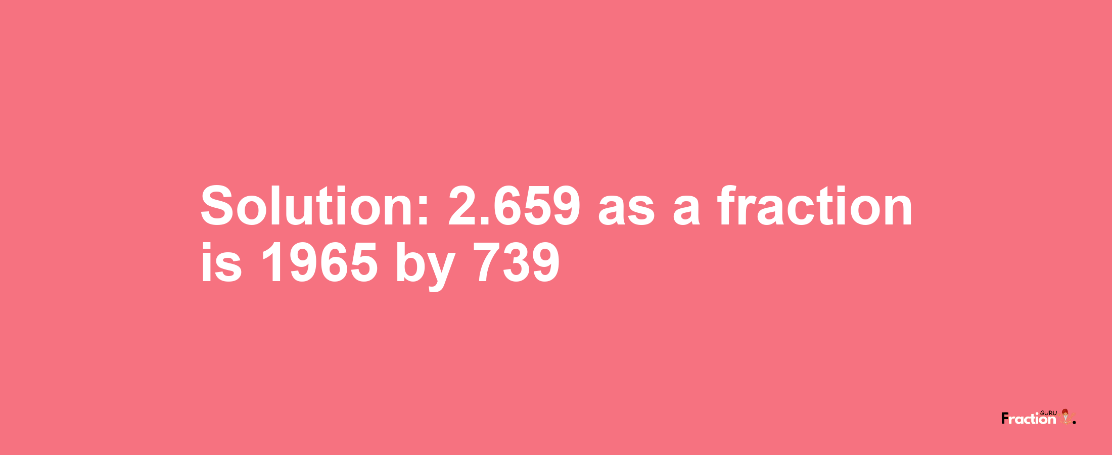 Solution:2.659 as a fraction is 1965/739